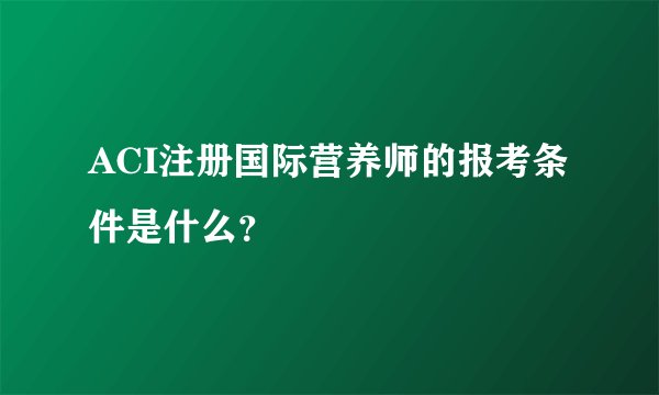 ACI注册国际营养师的报考条件是什么？
