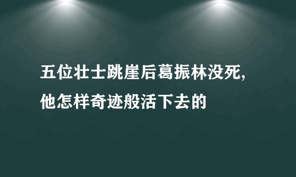 五位壮士跳崖后葛振林没死,他怎样奇迹般活下去的