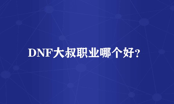 DNF大叔职业哪个好？