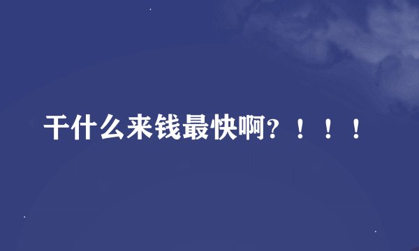 干什么来钱最快啊？！！！