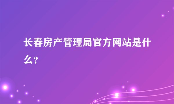 长春房产管理局官方网站是什么？
