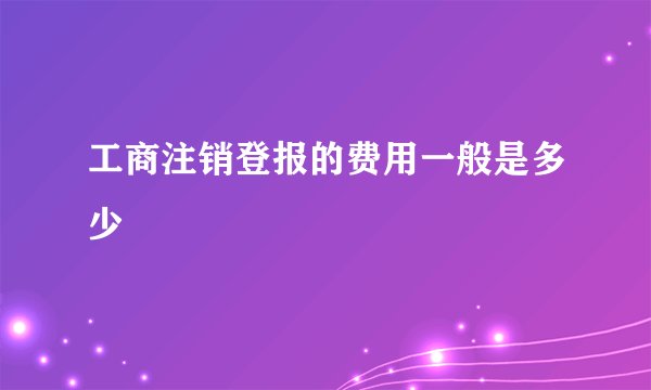 工商注销登报的费用一般是多少