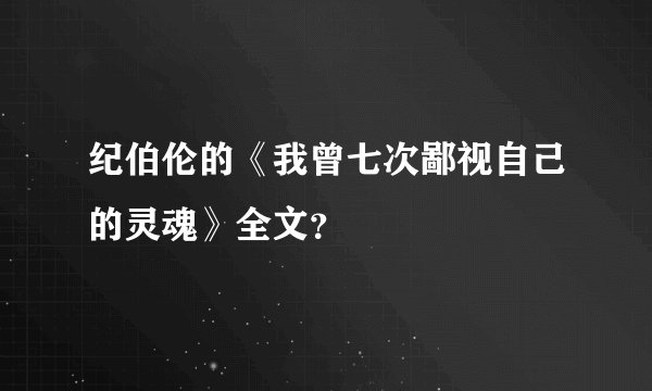 纪伯伦的《我曾七次鄙视自己的灵魂》全文？