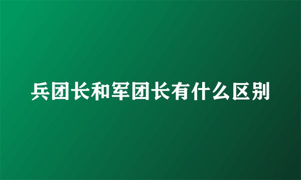 兵团长和军团长有什么区别