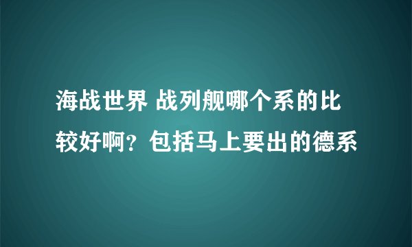 海战世界 战列舰哪个系的比较好啊？包括马上要出的德系