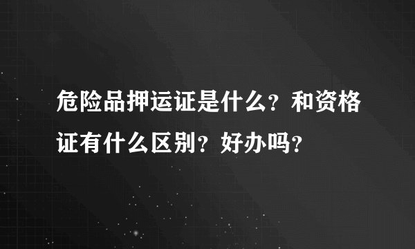 危险品押运证是什么？和资格证有什么区别？好办吗？