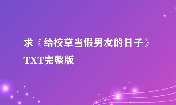 求《给校草当假男友的日子》TXT完整版