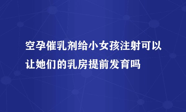 空孕催乳剂给小女孩注射可以让她们的乳房提前发育吗