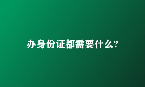 办身份证都需要什么?