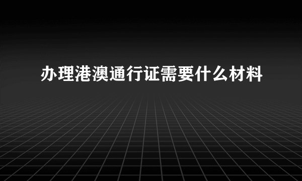 办理港澳通行证需要什么材料