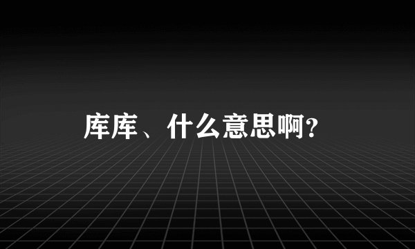 库库、什么意思啊？