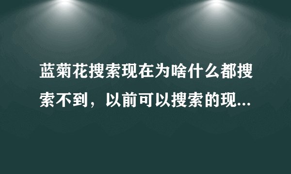 蓝菊花搜索现在为啥什么都搜索不到，以前可以搜索的现在也显示搜索不到？