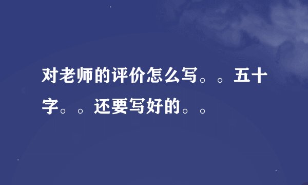 对老师的评价怎么写。。五十字。。还要写好的。。