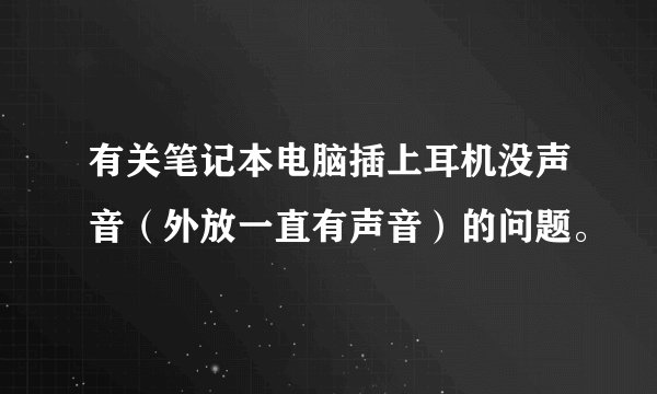 有关笔记本电脑插上耳机没声音（外放一直有声音）的问题。
