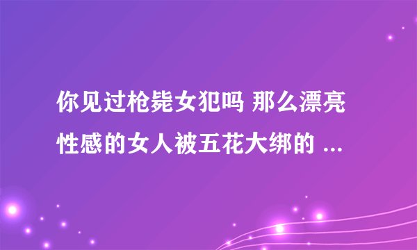 你见过枪毙女犯吗 那么漂亮性感的女人被五花大绑的 是不是特可怜 绳索捆住她的娇躯是不是特别疼啊