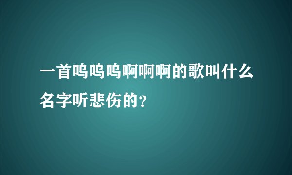 一首呜呜呜啊啊啊的歌叫什么名字听悲伤的？