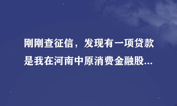 刚刚查征信，发现有一项贷款是我在河南中原消费金融股份有限公司的一笔贷款，而且还没还完，